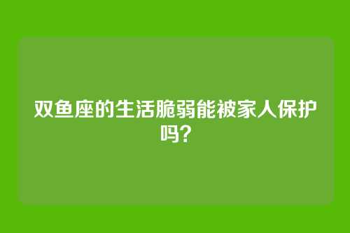 双鱼座的生活脆弱能被家人保护吗？