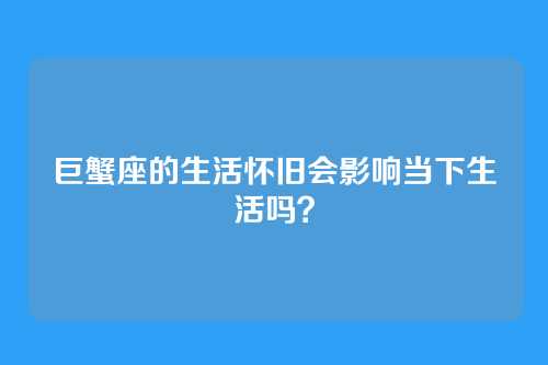 巨蟹座的生活怀旧会影响当下生活吗？