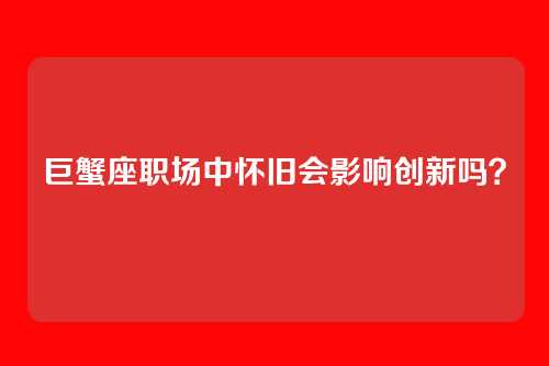巨蟹座职场中怀旧会影响创新吗？