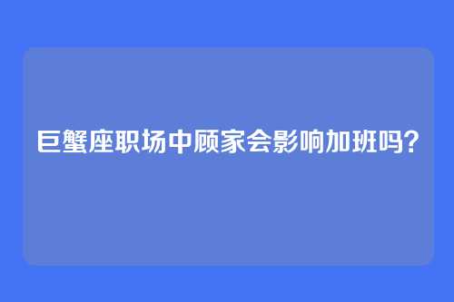 巨蟹座职场中顾家会影响加班吗？