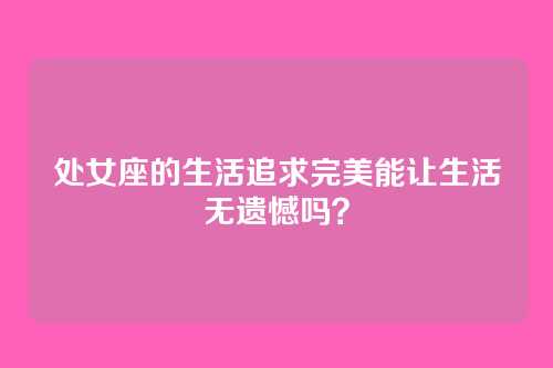 处女座的生活追求完美能让生活无遗憾吗？