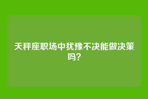 天秤座职场中犹豫不决能做决策吗？