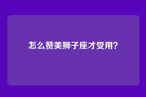怎么赞美狮子座才受用？
