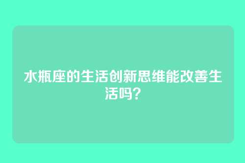 水瓶座的生活创新思维能改善生活吗？