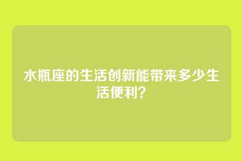 水瓶座的生活创新能带来多少生活便利？