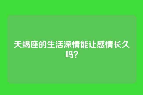天蝎座的生活深情能让感情长久吗？