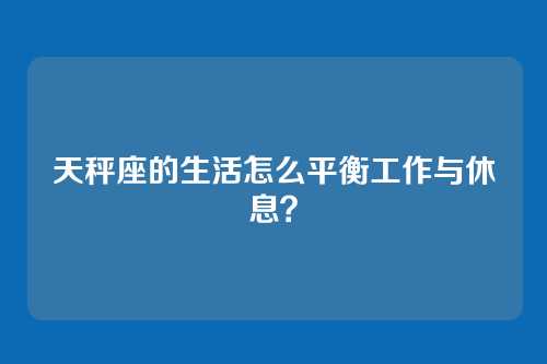 天秤座的生活怎么平衡工作与休息？