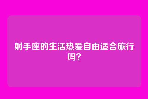 射手座的生活热爱自由适合旅行吗？