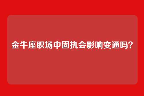 金牛座职场中固执会影响变通吗？
