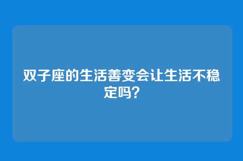 双子座的生活善变会让生活不稳定吗？