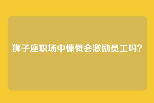 狮子座职场中慷慨会激励员工吗？