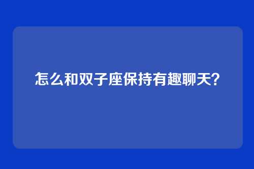 怎么和双子座保持有趣聊天？