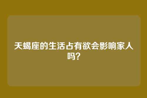天蝎座的生活占有欲会影响家人吗？