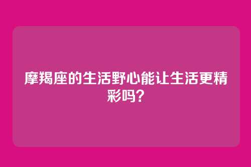 摩羯座的生活野心能让生活更精彩吗？