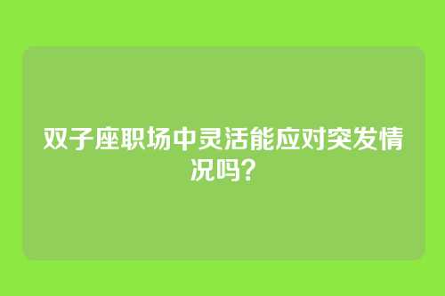 双子座职场中灵活能应对突发情况吗？