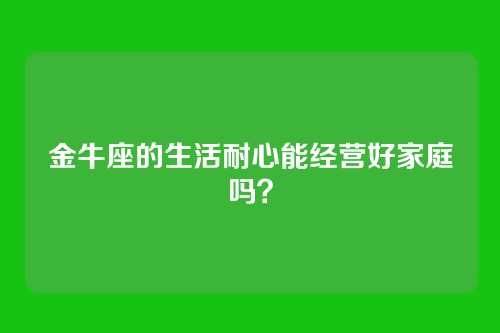 金牛座的生活耐心能经营好家庭吗？