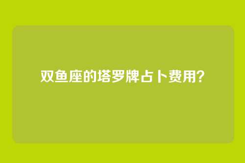 双鱼座的塔罗牌占卜费用？