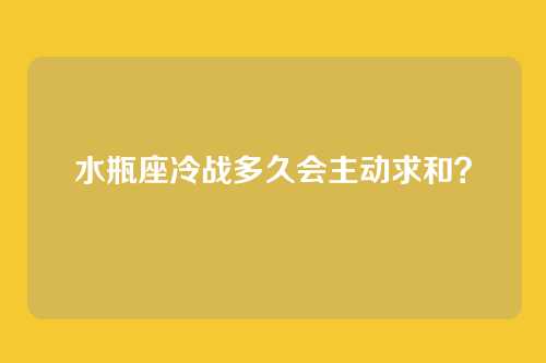 水瓶座冷战多久会主动求和？