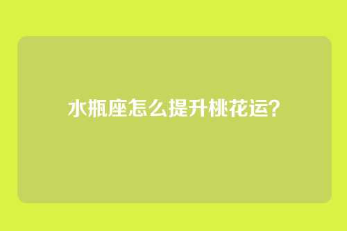 水瓶座怎么提升桃花运？