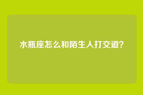 水瓶座怎么和陌生人打交道？