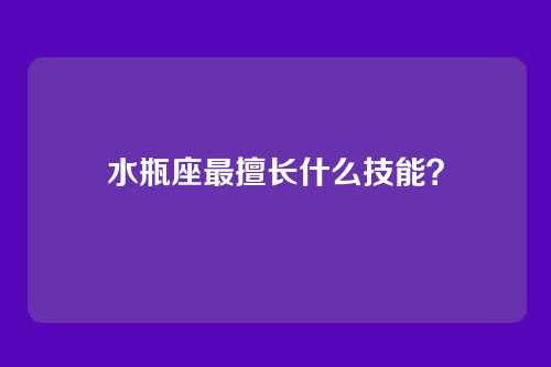 水瓶座最擅长什么技能？