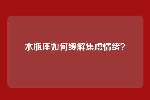 水瓶座如何缓解焦虑情绪？