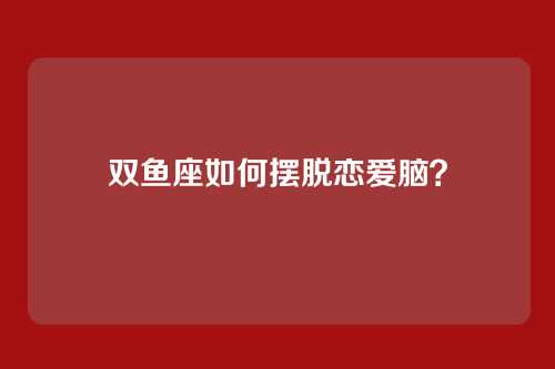 双鱼座如何摆脱恋爱脑？