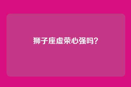 狮子座虚荣心强吗？
