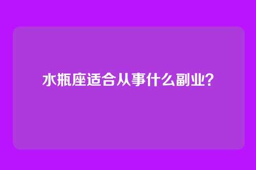 水瓶座适合从事什么副业？