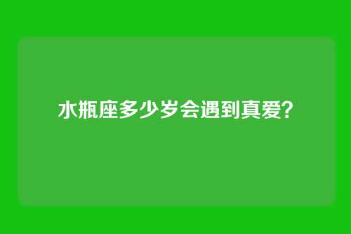 水瓶座多少岁会遇到真爱？