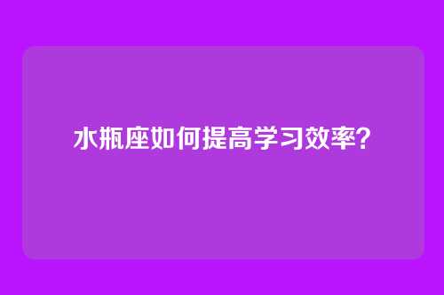 水瓶座如何提高学习效率？