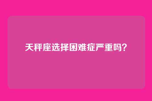 天秤座选择困难症严重吗？