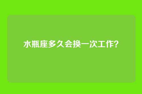 水瓶座多久会换一次工作？