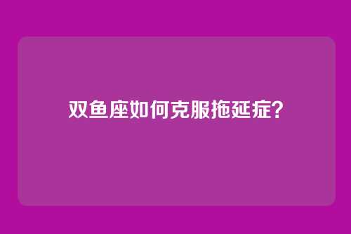 双鱼座如何克服拖延症？