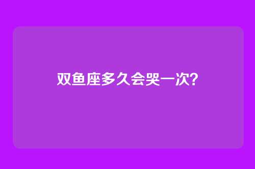 双鱼座多久会哭一次？