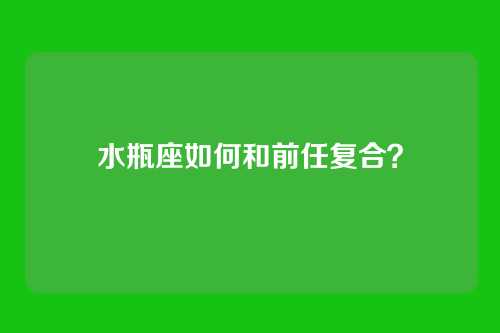 水瓶座如何和前任复合？