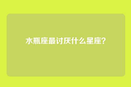 水瓶座最讨厌什么星座？