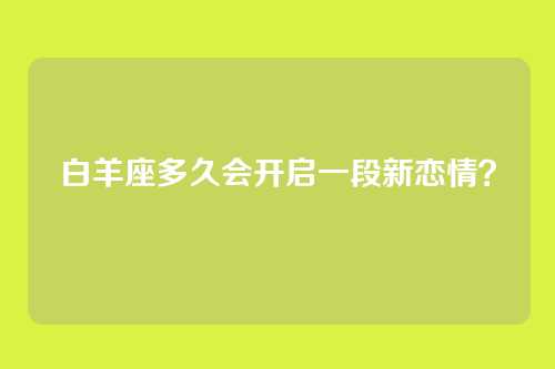 白羊座多久会开启一段新恋情？