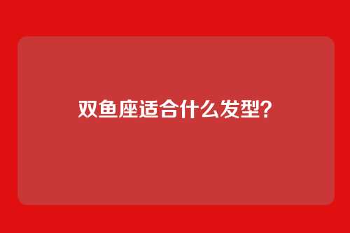 双鱼座适合什么发型？