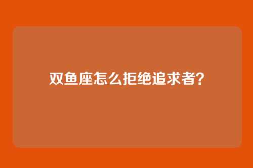 双鱼座怎么拒绝追求者？