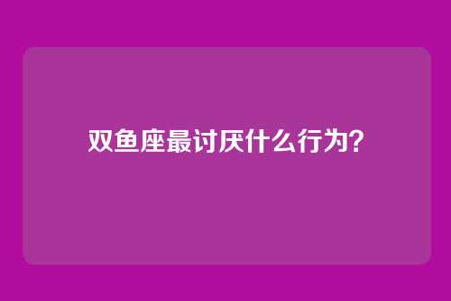 双鱼座最讨厌什么行为？
