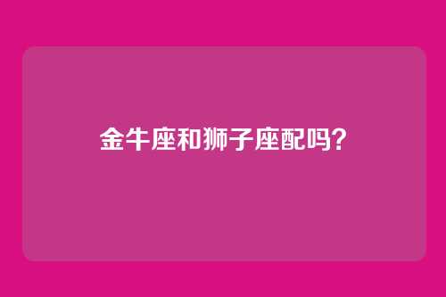 金牛座和狮子座配吗？