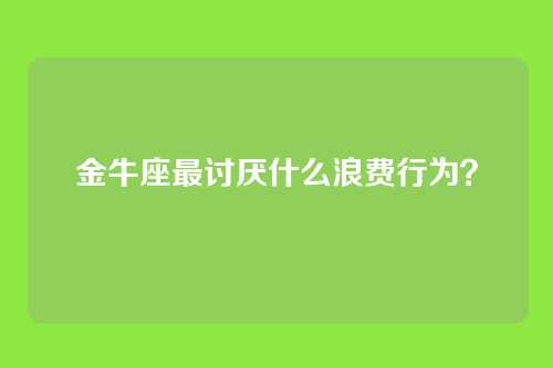 金牛座最讨厌什么浪费行为？