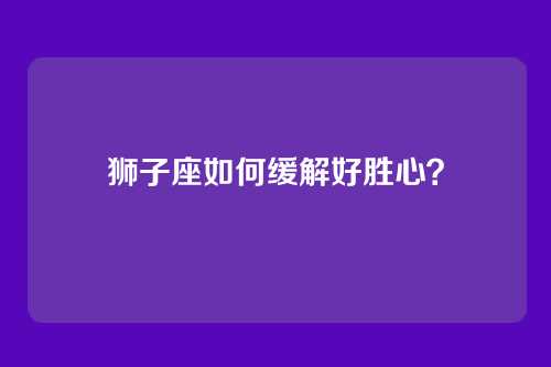 狮子座如何缓解好胜心？