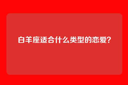 白羊座适合什么类型的恋爱？