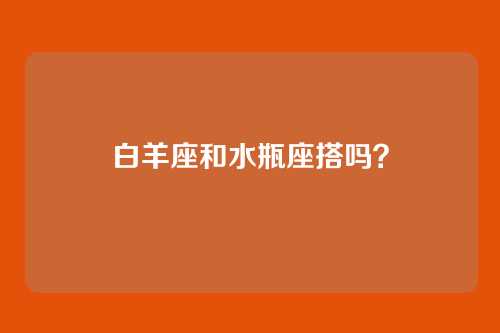 白羊座和水瓶座搭吗？