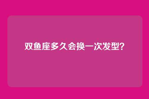 双鱼座多久会换一次发型？