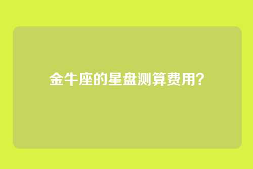 金牛座的星盘测算费用？