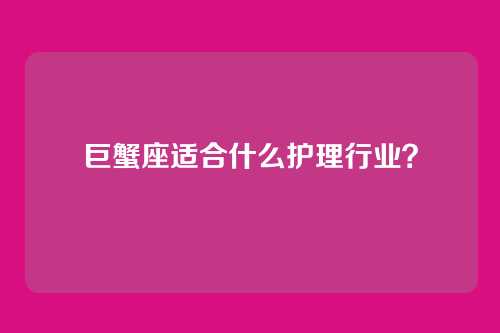 巨蟹座适合什么护理行业？