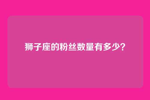 狮子座的粉丝数量有多少？